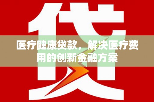 巫山医疗健康贷款，解决医疗费用的创新金融方案