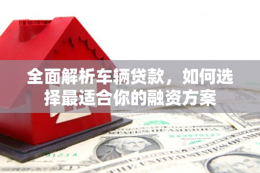 巫山全面解析车辆贷款，如何选择最适合你的融资方案